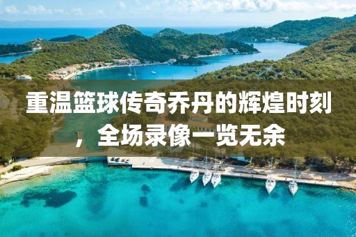 重溫籃球傳奇喬丹的輝煌時(shí)刻，全場(chǎng)錄像一覽無余