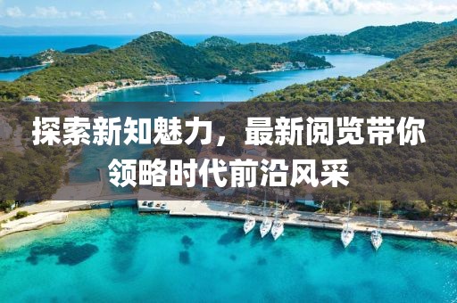 探索新知魅力，最新閱覽帶你領略時代前沿風采