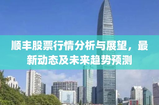 順豐股票行情分析與展望，最新動態(tài)及未來趨勢預測