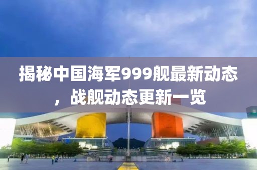 揭秘中國海軍999艦最新動態(tài)，戰(zhàn)艦動態(tài)更新一覽