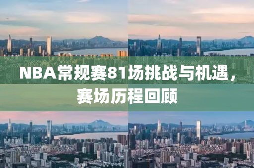 NBA常規(guī)賽81場挑戰(zhàn)與機(jī)遇，賽場歷程回顧