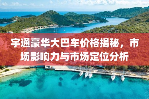 宇通豪華大巴車價格揭秘，市場影響力與市場定位分析