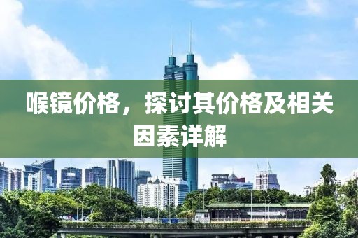 喉鏡價(jià)格，探討其價(jià)格及相關(guān)因素詳解