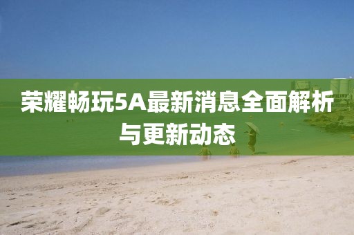 榮耀暢玩5A最新消息全面解析與更新動(dòng)態(tài)