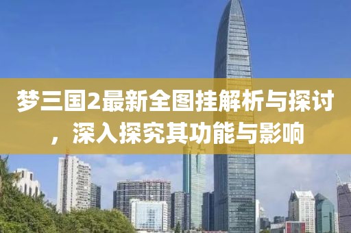 夢(mèng)三國2最新全圖掛解析與探討，深入探究其功能與影響