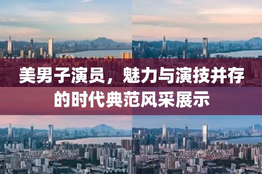 美男子演員，魅力與演技并存的時(shí)代典范風(fēng)采展示