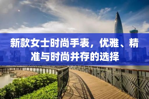 新款女士時尚手表，優(yōu)雅、精準(zhǔn)與時尚并存的選擇