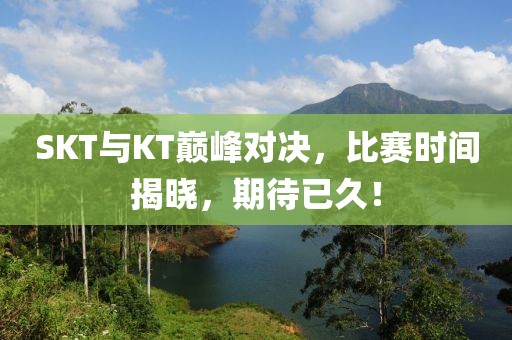 SKT與KT巔峰對決，比賽時間揭曉，期待已久！