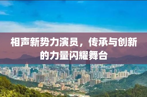 相聲新勢力演員，傳承與創(chuàng)新的力量閃耀舞臺