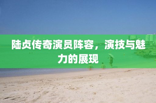 陸貞傳奇演員陣容，演技與魅力的展現(xiàn)