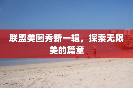聯(lián)盟美圖秀新一輯，探索無限美的篇章