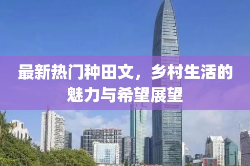 最新熱門種田文，鄉(xiāng)村生活的魅力與希望展望