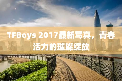 TFBoys 2017最新寫(xiě)真，青春活力的璀璨綻放