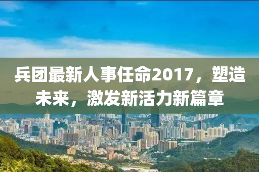兵團(tuán)最新人事任命2017，塑造未來(lái)，激發(fā)新活力新篇章