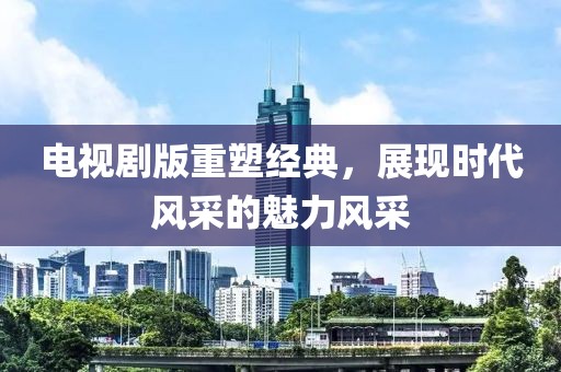 電視劇版重塑經典，展現時代風采的魅力風采