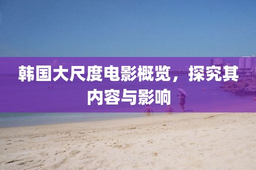 韓國大尺度電影概覽，探究其內(nèi)容與影響