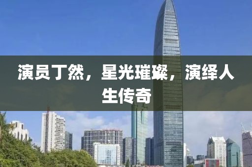 演員丁然，星光璀璨，演繹人生傳奇