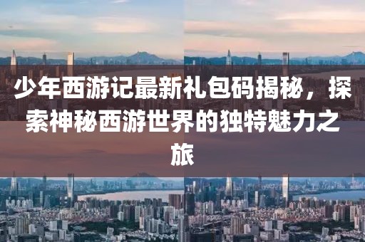 少年西游記最新禮包碼揭秘，探索神秘西游世界的獨特魅力之旅
