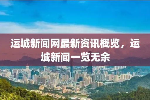 運(yùn)城新聞網(wǎng)最新資訊概覽，運(yùn)城新聞一覽無余