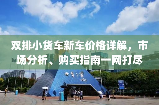 雙排小貨車新車價(jià)格詳解，市場分析、購買指南一網(wǎng)打盡