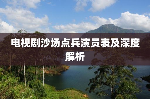 電視劇沙場點兵演員表及深度解析