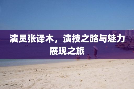 演員張譯木，演技之路與魅力展現(xiàn)之旅