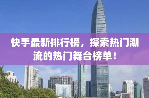 快手最新排行榜，探索熱門潮流的熱門舞臺(tái)榜單！