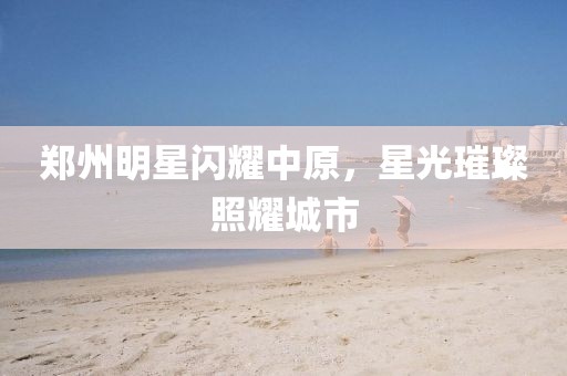 鄭州明星閃耀中原，星光璀璨照耀城市