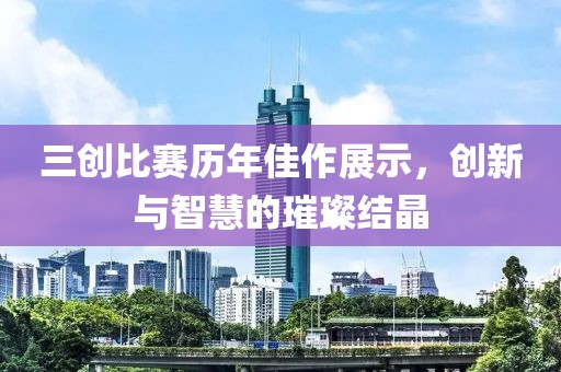三創(chuàng)比賽歷年佳作展示，創(chuàng)新與智慧的璀璨結(jié)晶