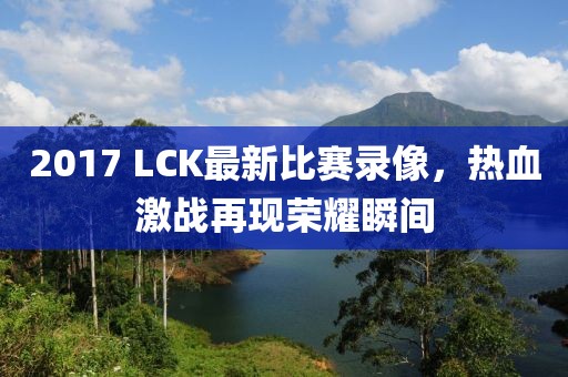 2017 LCK最新比賽錄像，熱血激戰(zhàn)再現(xiàn)榮耀瞬間