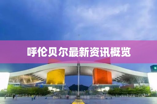 呼倫貝爾最新資訊概覽