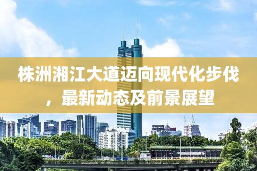 株洲湘江大道邁向現代化步伐，最新動態(tài)及前景展望