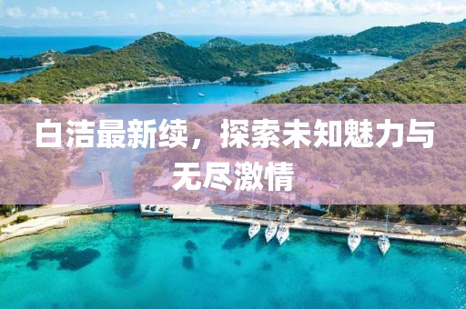 白潔最新續(xù)，探索未知魅力與無盡激情