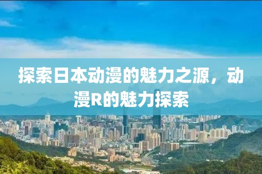 探索日本動漫的魅力之源，動漫R的魅力探索