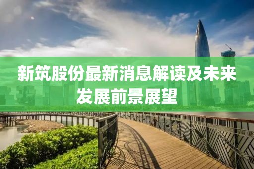 新筑股份最新消息解讀及未來發(fā)展前景展望