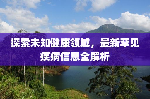 探索未知健康領(lǐng)域，最新罕見疾病信息全解析