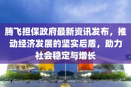 騰飛擔(dān)保政府最新資訊發(fā)布，推動(dòng)經(jīng)濟(jì)發(fā)展的堅(jiān)實(shí)后盾，助力社會(huì)穩(wěn)定與增長(zhǎng)