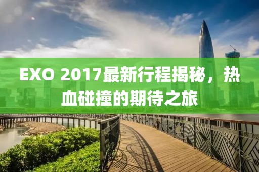EXO 2017最新行程揭秘，熱血碰撞的期待之旅
