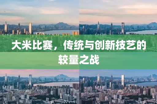大米比賽，傳統(tǒng)與創(chuàng)新技藝的較量之戰(zhàn)