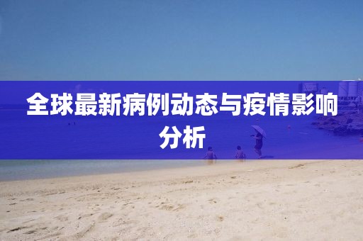 全球最新病例動(dòng)態(tài)與疫情影響分析