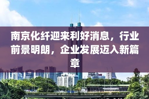 南京化纖迎來(lái)利好消息，行業(yè)前景明朗，企業(yè)發(fā)展邁入新篇章