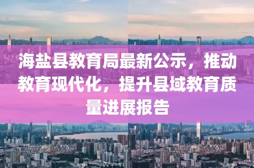 海鹽縣教育局最新公示，推動(dòng)教育現(xiàn)代化，提升縣域教育質(zhì)量進(jìn)展報(bào)告