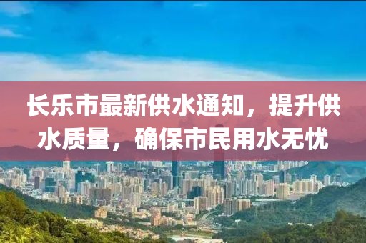 長樂市最新供水通知，提升供水質(zhì)量，確保市民用水無憂