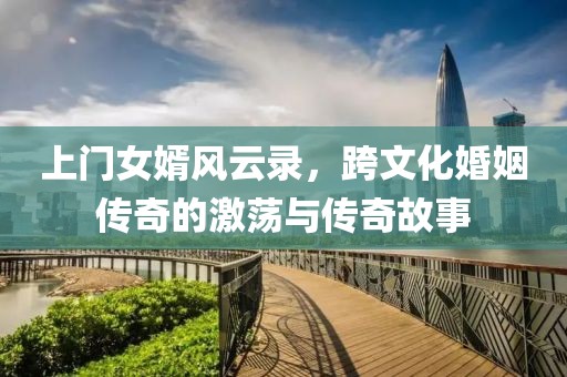 上門女婿風(fēng)云錄，跨文化婚姻傳奇的激蕩與傳奇故事