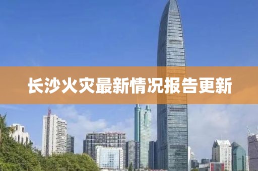 長(zhǎng)沙火災(zāi)最新情況報(bào)告更新