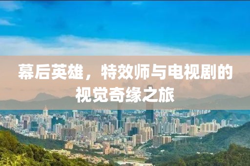 幕后英雄，特效師與電視劇的視覺(jué)奇緣之旅