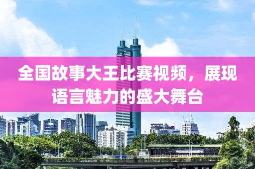 全國故事大王比賽視頻，展現(xiàn)語言魅力的盛大舞臺