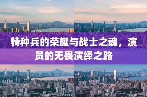 特種兵的榮耀與戰(zhàn)士之魂，演員的無畏演繹之路