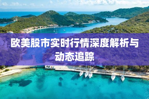 歐美股市實時行情深度解析與動態(tài)追蹤