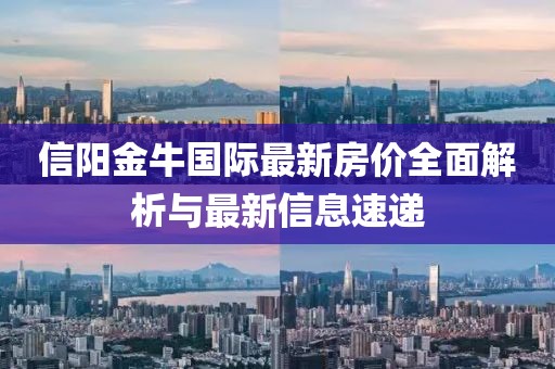 信陽金牛國際最新房價(jià)全面解析與最新信息速遞